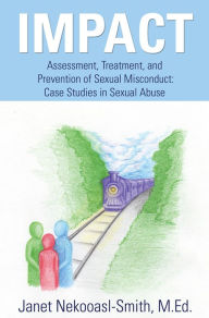 Title: IMPACT: Assessment, Treatment, and Prevention of Sexual Misconduct: Case Studies in Sexual Abuse, Author: Janet Nekooasl-Smith M Ed