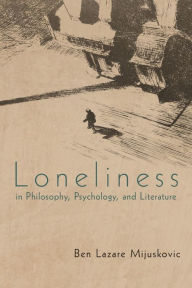 Title: Loneliness in Philosophy, Psychology, and Literature, Author: Ben Lazare Mijuskovic