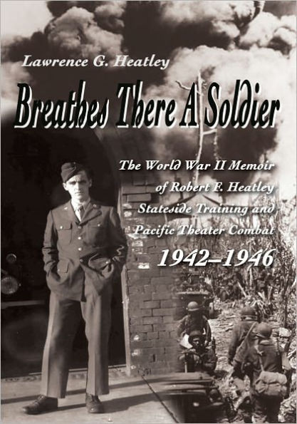 Breathes There A Soldier: The World War II Memoir of Robert F. Heatley Stateside Training and Pacific Theater Combat 1942-1946