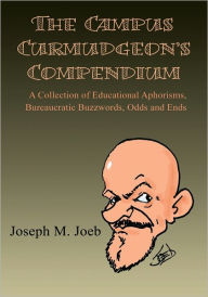 Title: The Campus Curmudgeon's Compendium: A Collection of Educational Aphorisms, Bureaucratic Buzzwords, Odds and Ends, Author: Joseph M. Joeb