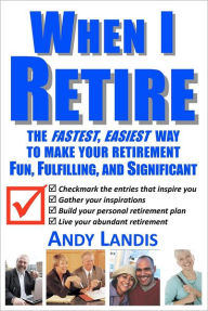 When I Retire: The Fastest, Easiest Way To Make Your Retirement Fun, Fulfilling, and Significant