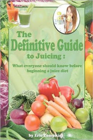 Title: The Definitive Guide To Juicing: What everyone should know before a juice diet, Author: Eric Tompkins