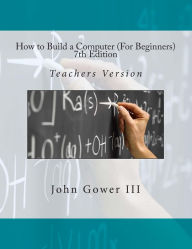 Title: How to Build a Computer (For Beginners) 7th Edition: Teachers Version, Author: John Gower III