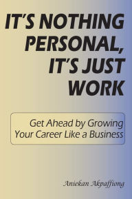 Title: It's Nothing Personal, It's Just Work: Get Ahead By Growing Your Career Like A Business, Author: Aniekan Akpaffiong