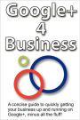 Google+ 4 Business: A Concise Guide to Getting Your Business Up and Running on Google+. Minus All the Fluff!