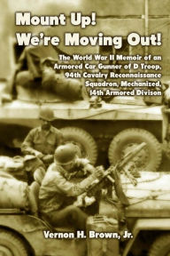 Title: Mount Up! We're Moving Out!: The World War II Memoir of an Armored Car Gunner of D Troop, 94th Cavalry Reconnaissance Squadron, Mechanized, 14th Armored Division, Author: Vernon H. Brown Jr.