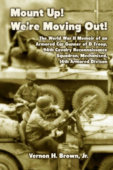 Mount Up! We're Moving Out!: The World War II Memoir of an Armored Car Gunner of D Troop, 94th Cavalry Reconnaissance Squadron, Mechanized, 14th Armored Division