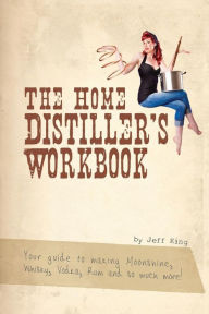 Title: The Home Distiller's Workbook: Your guide to making Moonshine, Whisky, Vodka, R, Author: Jeff King