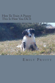 Title: How To Train A Puppy - This Is How You Do It, Author: Emily Pruitt