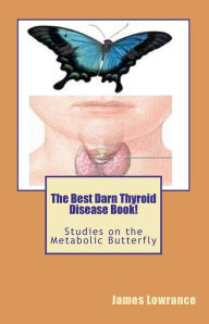 Title: The Best Darn Thyroid Disease Book!: Studies on the Metabolic Butterfly, Author: James M. Lowrance