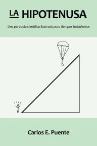 Title: La Hipotenusa: Una parabola cientifica ilustrada para tiempos turbulentos, Author: Carlos E Puente