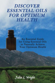 Title: Discover Essential Oils for Optimum Health: An Essential Guide for Using Essential Oils to Naturally Acheive Your Optimum Health, Author: Julia L Wright