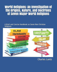 Title: World Religions: An Investigation of the Origins, Nature, and Doctrines of Seven Major World Religions: A Brief and Concise Handbook on Seven Non-Christian Religions, Author: Charles Craig Lantz