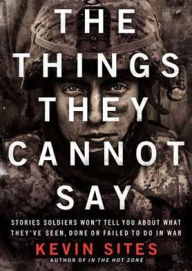 The Things They Cannot Say: Stories Soldiers Won't Tell You about What They've Seen, Done, or Failed to Do in War