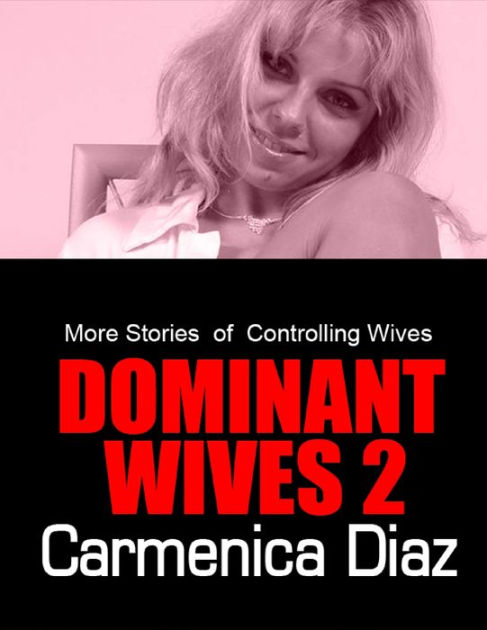 Dominant Wives 2 More Stories Of Controlling Wives By Carmenica Diaz Nook Book Ebook