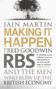 Making It Happen: Fred Goodwin, RBS and the Men Who Blew Up the British Economy