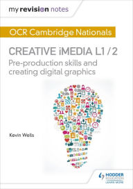Title: My Revision Notes: OCR Cambridge Nationals in Creative iMedia L 1 / 2: Pre-production skills and Creating digital graphics, Author: Kevin Wells
