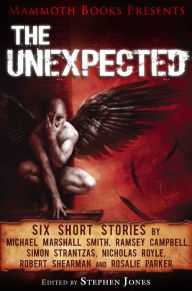 Title: Mammoth Books presents The Unexpected: Six short stories by Michael Marshall Smith, Ramsey Campbell, Simon Strantzas, Nicholas Royle, Robert Shearman and Rosalie Parker, Author: Michael Marshall Smith
