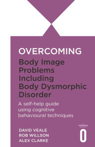 Title: Overcoming Body Image Problems including Body Dysmorphic Disorder, Author: Alexandra Clarke
