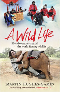 Title: A Wild Life: My Adventures Around the World Filming Wildlife, Author: Martin Hughes-Games