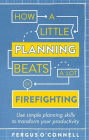 How a Little Planning Beats a Lot of Firefighting: Use simple planning skills to transform your productivity