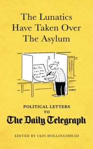 Title: The Lunatics Have Taken Over the Asylum: Political Letters to The Daily Telegraph, Author: Iain Hollingshead