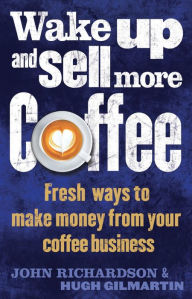 Title: Wake Up and Sell More Coffee: Fresh Ways to Make Money from Your Coffee Business, Author: John Richardson