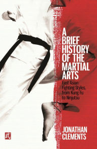 Title: A Brief History of the Martial Arts: East Asian Fighting Styles, from Kung Fu to Ninjutsu, Author: Jonathan Clements