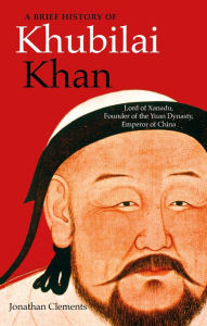 Title: A Brief History of Khubilai Khan: Lord of Xanadu, Founder of the Yuan Dynasty, Emperor of China, Author: Jonathan Clements