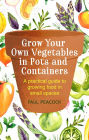 Grow Your Own Vegetables in Pots and Containers: A practical guide to growing food in small spaces