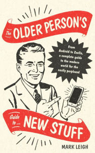 Title: The Older Person's Guide to New Stuff: From Android to Zoella, a complete guide to the modern world for the easily perplexed, Author: Mark Leigh