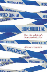 Title: Broken Blue Line: How Life as Britain's Supercop Broke Me, Author: Alistair Livingstone