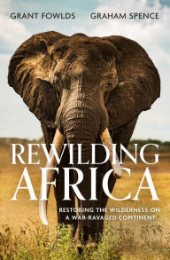 Title: Rewilding Africa: Restoring the Wilderness on a War-ravaged Continent, Author: Grant Fowlds