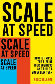 Title: Scale at Speed: How to Triple the Size of Your Business and Build a Superstar Team, Author: Felix Velarde