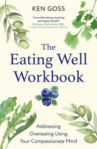 Title: The Eating Well Workbook: Addressing Overeating Using Your Compassionate Mind, Author: Ken Goss