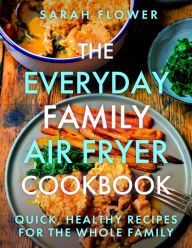 Title: The Everyday Family Air Fryer Cookbook: Delicious, quick and easy recipes for busy families using UK measurements, Author: Sarah Flower