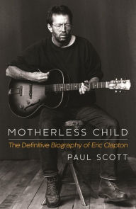 Title: Motherless Child: The Definitive Biography of Eric Clapton, Author: Paul Scott