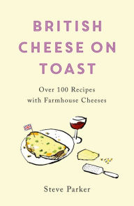 Title: British Cheese on Toast: Over 100 Recipes with Farmhouse Cheeses, Author: Steve Parker