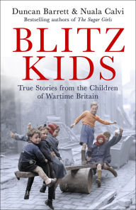 Title: Blitz Kids: True Stories from the Children of Wartime Britain to commemorate the 80th anniversary of VE Day, Author: Duncan Barrett