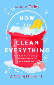 Title: How to Clean Everything: A practical, down to earth guide for anyone who doesn't know where to start, Author: Ann Russell