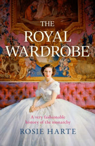 Title: The Royal Wardrobe: peek into the wardrobes of history's most fashionable royals, Author: Rosie Harte
