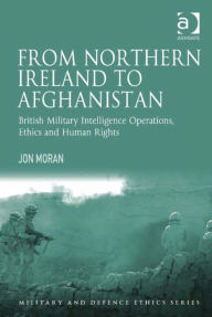 Title: From Northern Ireland to Afghanistan: British Military Intelligence Operations, Ethics and Human Rights, Author: Jon Moran