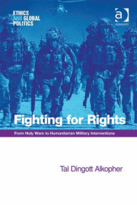 Title: Fighting for Rights: From Holy Wars to Humanitarian Military Interventions, Author: Tal Dingott Alkopher
