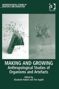 Title: Making and Growing: Anthropological Studies of Organisms and Artefacts, Author: Elizabeth Hallam