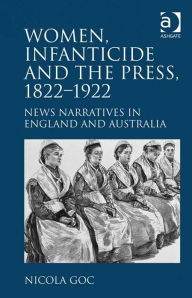Title: Women, Infanticide and the Press, 1822-1922: News Narratives in England and Australia, Author: Nicola Goc