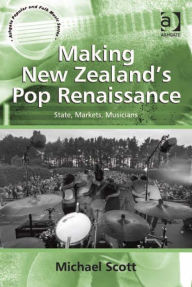 Title: Making New Zealand's Pop Renaissance: State, Markets, Musicians, Author: Michael Scott