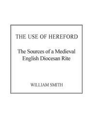 Title: The Use of Hereford: The Sources of a Medieval English Diocesan Rite / Edition 1, Author: William Smith