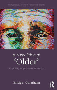 Title: A New Ethic of 'Older': Subjectivity, surgery, and self-stylization / Edition 1, Author: Bridget Garnham