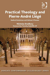 Title: Practical Theology and Pierre-André Liégé: Radical Dominican and Vatican II Pioneer, Author: Nicholas  Bradbury