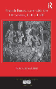 Title: French Encounters with the Ottomans, 1510-1560 / Edition 1, Author: Pascale Barthe